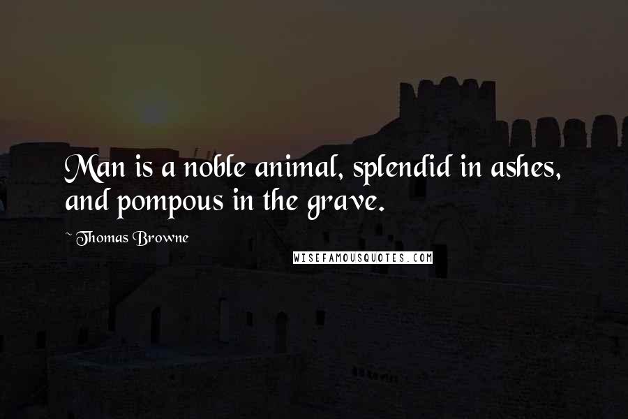 Thomas Browne quotes: Man is a noble animal, splendid in ashes, and pompous in the grave.