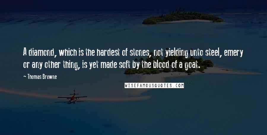 Thomas Browne quotes: A diamond, which is the hardest of stones, not yielding unto steel, emery or any other thing, is yet made soft by the blood of a goat. Thomas Browne quotes: A diamond, which is the hardest of stones, not yielding unto steel, emery or any other thing, is yet made soft by the blood of a goat.