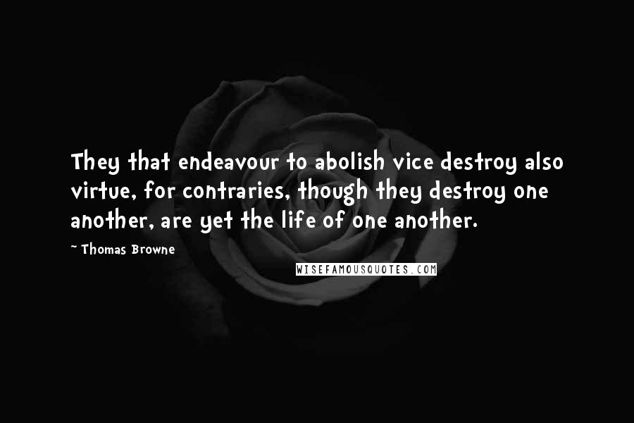 Thomas Browne quotes: They that endeavour to abolish vice destroy also virtue, for contraries, though they destroy one another, are yet the life of one another.