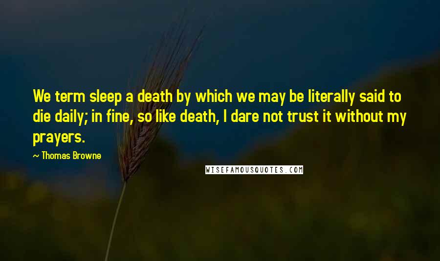 Thomas Browne quotes: We term sleep a death by which we may be literally said to die daily; in fine, so like death, I dare not trust it without my prayers. Thomas Browne quotes: We term sleep a death by which we may be literally said to die daily; in fine, so like death, I dare not trust it without my prayers.