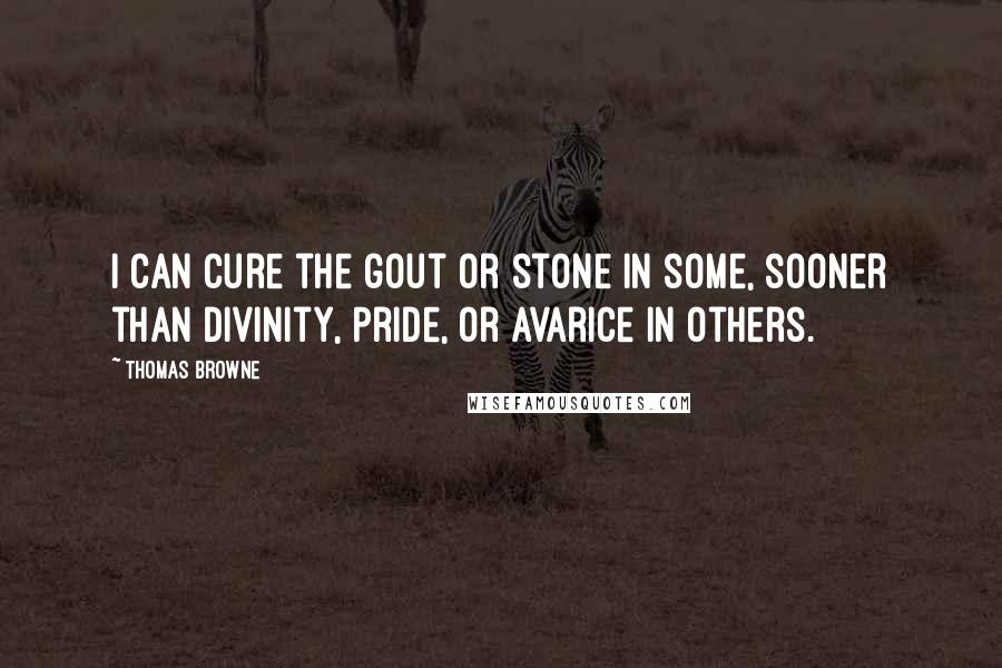 Thomas Browne quotes: I can cure the gout or stone in some, sooner than Divinity, Pride, or Avarice in others.