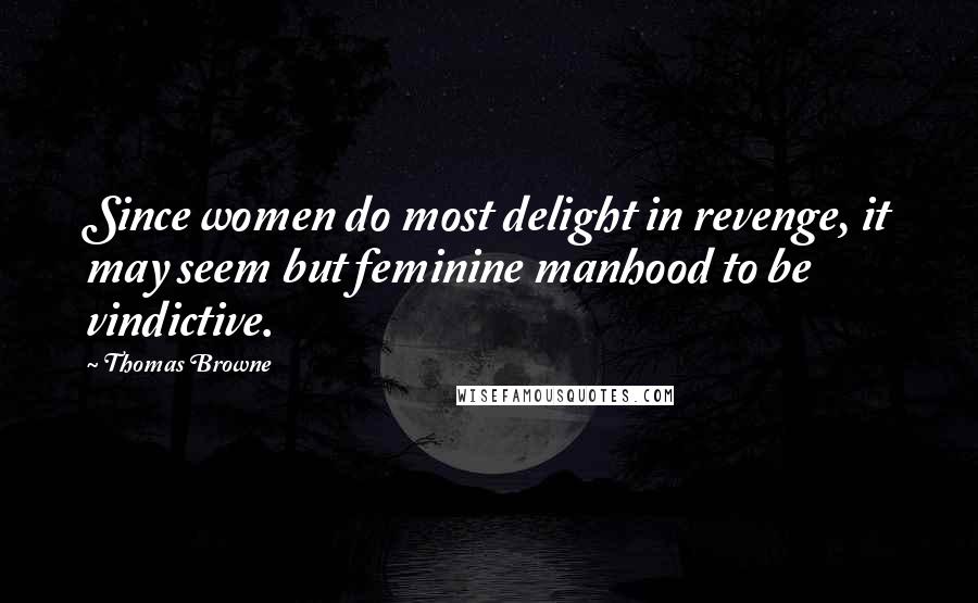 Thomas Browne quotes: Since women do most delight in revenge, it may seem but feminine manhood to be vindictive.