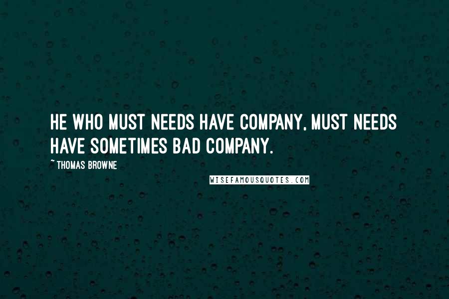 Thomas Browne quotes: He who must needs have company, must needs have sometimes bad company.