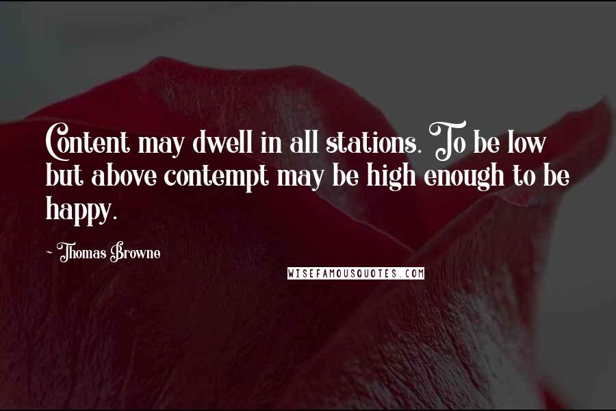 Thomas Browne quotes: Content may dwell in all stations. To be low but above contempt may be high enough to be happy.