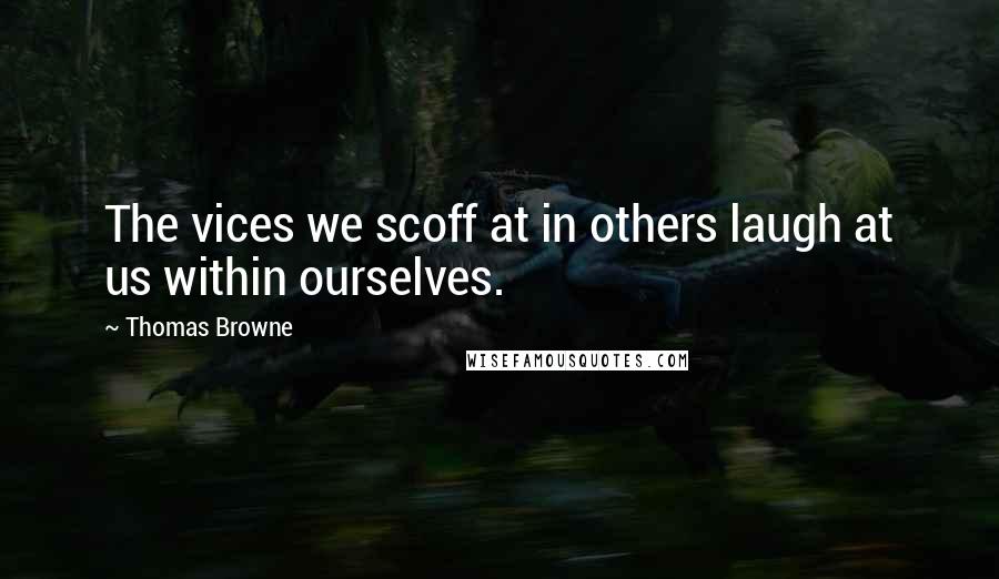 Thomas Browne quotes: The vices we scoff at in others laugh at us within ourselves.