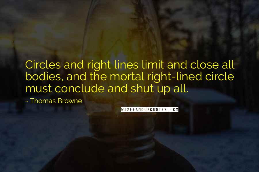 Thomas Browne quotes: Circles and right lines limit and close all bodies, and the mortal right-lined circle must conclude and shut up all. Thomas Browne quotes: Circles and right lines limit and close all bodies, and the mortal right-lined circle must conclude and shut up all.