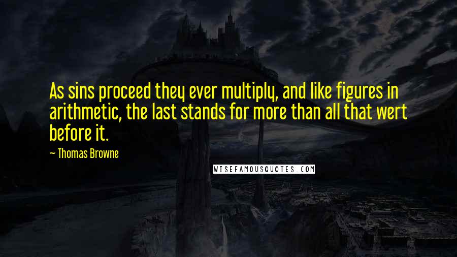 Thomas Browne quotes: As sins proceed they ever multiply, and like figures in arithmetic, the last stands for more than all that wert before it. Thomas Browne quotes: As sins proceed they ever multiply, and like figures in arithmetic, the last stands for more than all that wert before it.