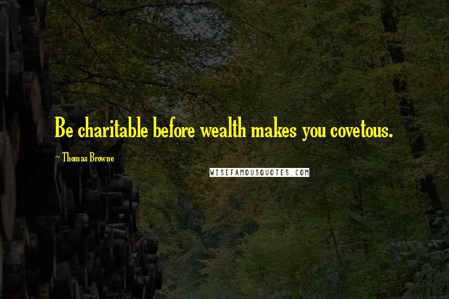 Thomas Browne quotes: Be charitable before wealth makes you covetous.