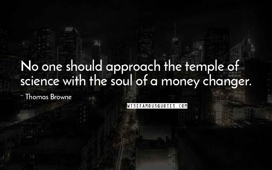 Thomas Browne quotes: No one should approach the temple of science with the soul of a money changer.