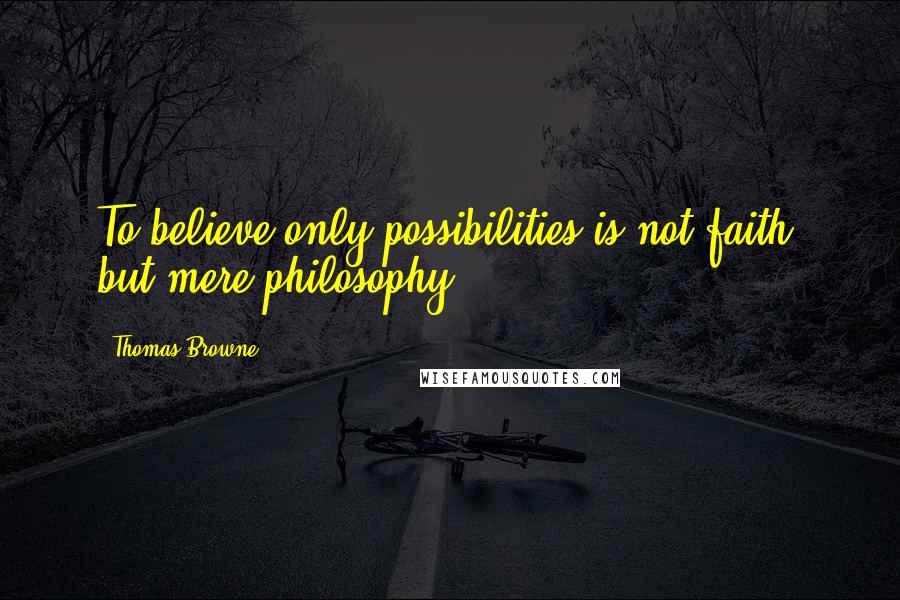 Thomas Browne quotes: To believe only possibilities is not faith, but mere philosophy.
