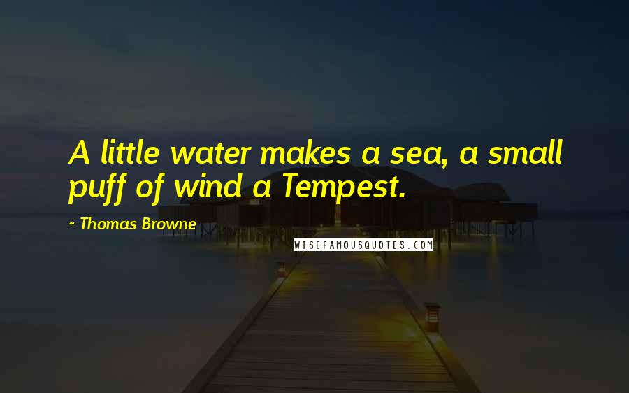 Thomas Browne quotes: A little water makes a sea, a small puff of wind a Tempest.
