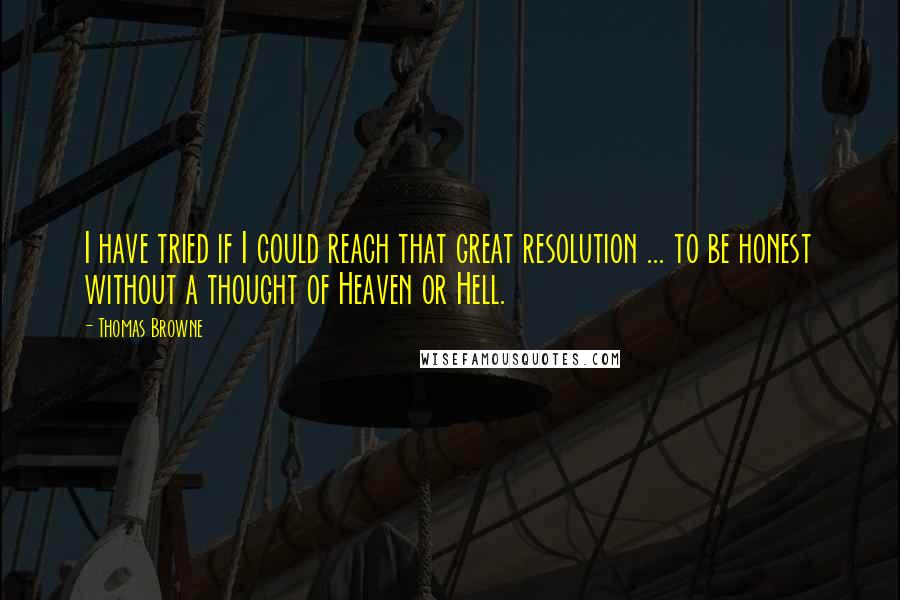 Thomas Browne quotes: I have tried if I could reach that great resolution ... to be honest without a thought of Heaven or Hell.