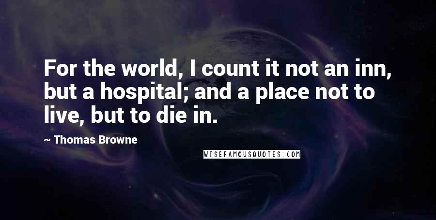 Thomas Browne quotes: For the world, I count it not an inn, but a hospital; and a place not to live, but to die in.