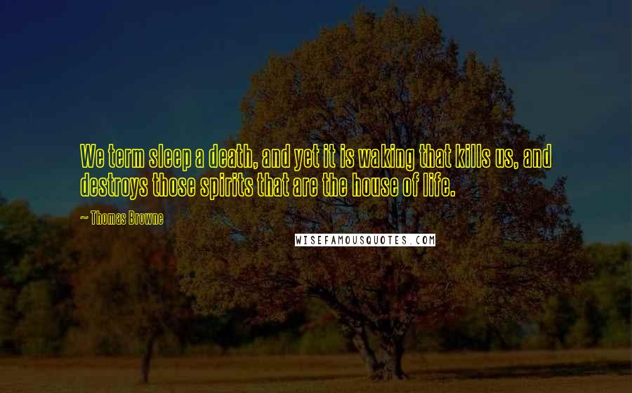 Thomas Browne quotes: We term sleep a death, and yet it is waking that kills us, and destroys those spirits that are the house of life.