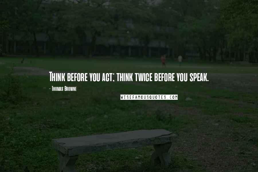 Thomas Browne quotes: Think before you act; think twice before you speak.