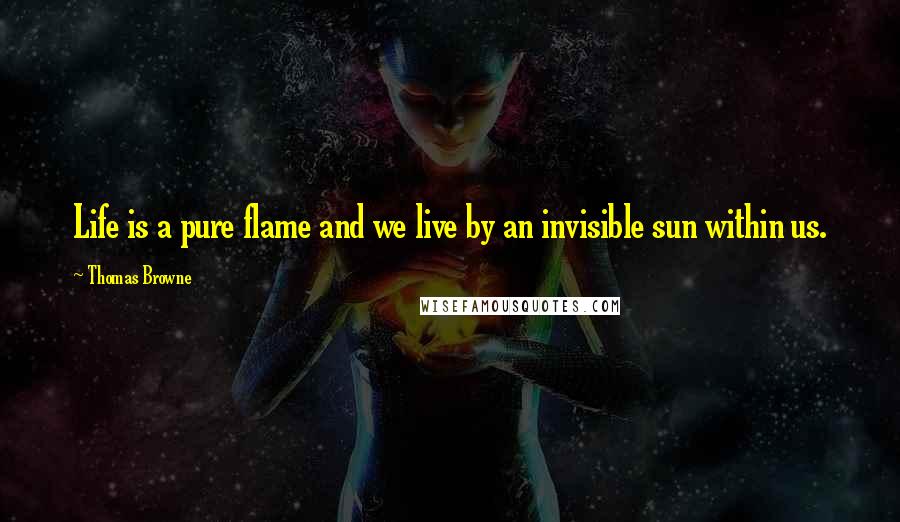Thomas Browne quotes: Life is a pure flame and we live by an invisible sun within us.