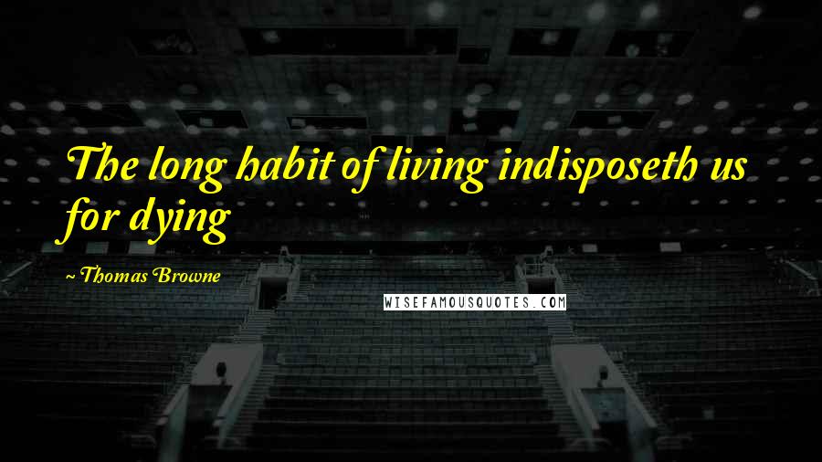 Thomas Browne quotes: The long habit of living indisposeth us for dying