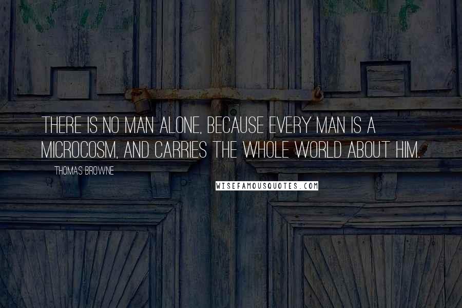 Thomas Browne quotes: There is no man alone, because every man is a Microcosm, and carries the whole world about him.