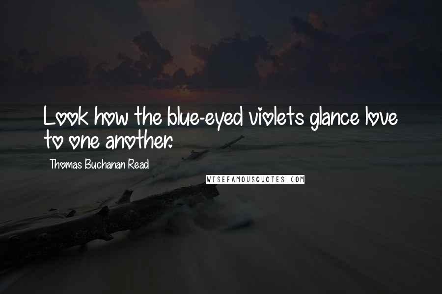 Thomas Buchanan Read quotes: Look how the blue-eyed violets glance love to one another.