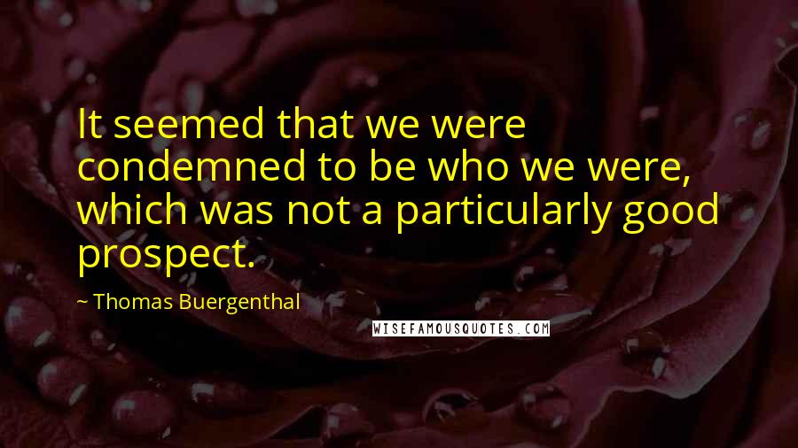Thomas Buergenthal quotes: It seemed that we were condemned to be who we were, which was not a particularly good prospect.
