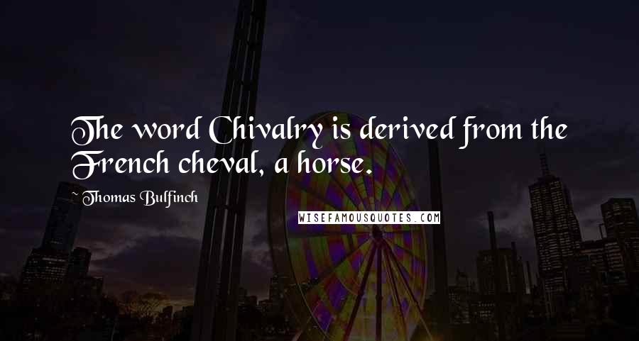 Thomas Bulfinch quotes: The word Chivalry is derived from the French cheval, a horse.