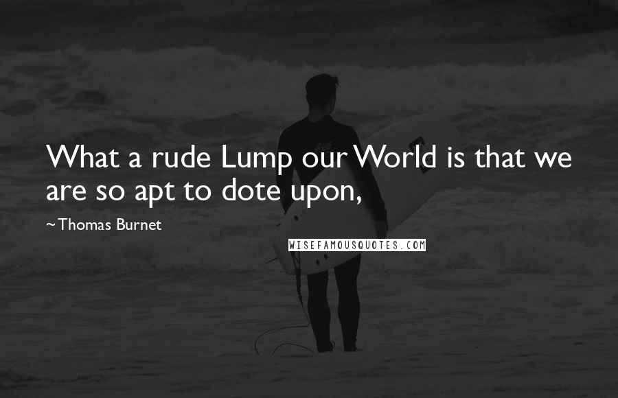 Thomas Burnet quotes: What a rude Lump our World is that we are so apt to dote upon,