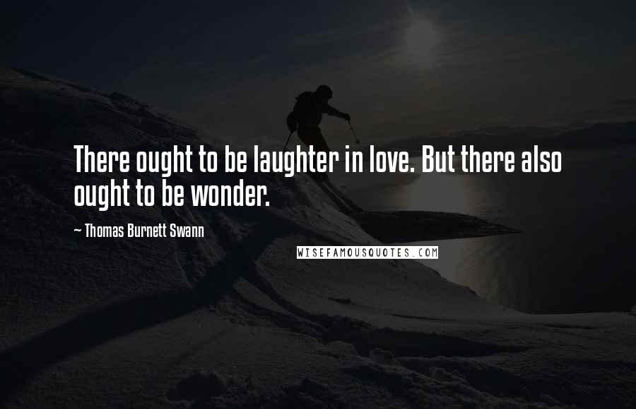 Thomas Burnett Swann quotes: There ought to be laughter in love. But there also ought to be wonder.