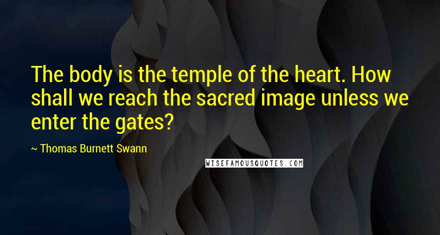 Thomas Burnett Swann quotes: The body is the temple of the heart. How shall we reach the sacred image unless we enter the gates?