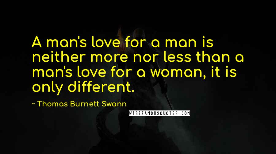 Thomas Burnett Swann quotes: A man's love for a man is neither more nor less than a man's love for a woman, it is only different.