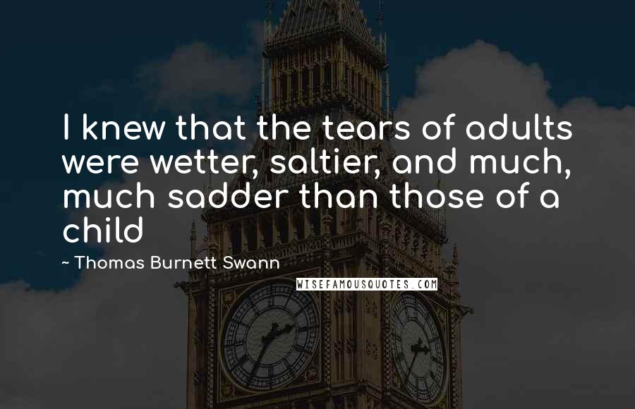 Thomas Burnett Swann quotes: I knew that the tears of adults were wetter, saltier, and much, much sadder than those of a child