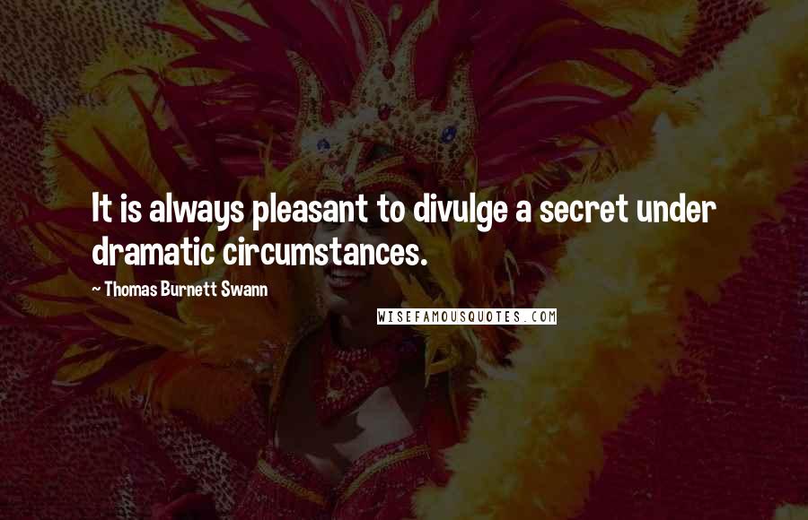 Thomas Burnett Swann quotes: It is always pleasant to divulge a secret under dramatic circumstances.