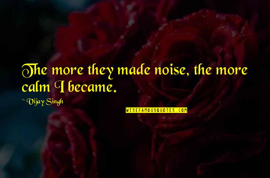 Thomas Buxton Quotes By Vijay Singh: The more they made noise, the more calm Thomas Buxton Quotes By Vijay Singh: The more they made noise, the more calm