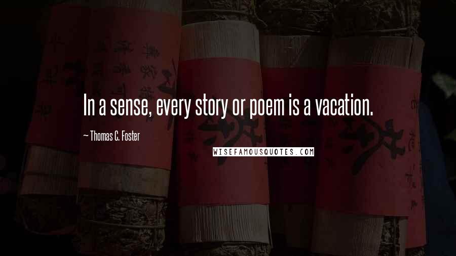 Thomas C. Foster quotes: In a sense, every story or poem is a vacation.
