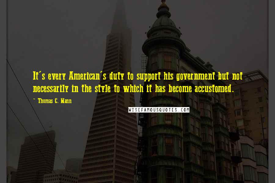 Thomas C. Mann quotes: It's every American's duty to support his government but not necessarily in the style to which it has become accustomed.