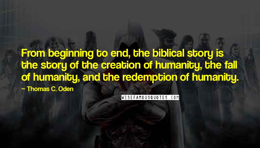 Thomas C. Oden quotes: From beginning to end, the biblical story is the story of the creation of humanity, the fall of humanity, and the redemption of humanity.