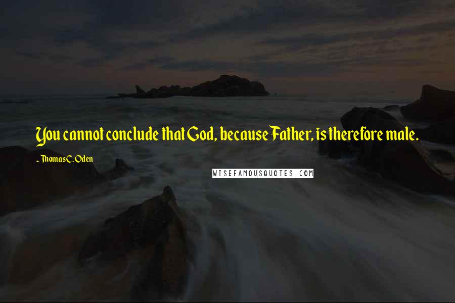Thomas C. Oden quotes: You cannot conclude that God, because Father, is therefore male.