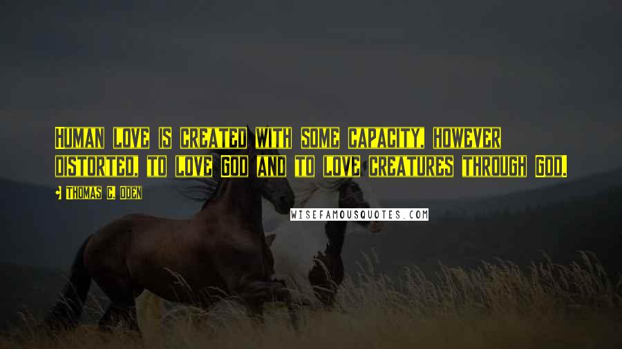 Thomas C. Oden quotes: Human love is created with some capacity, however distorted, to love God and to love creatures through God.