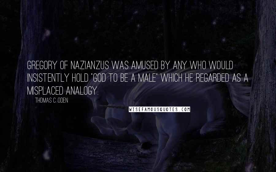 Thomas C. Oden quotes: Gregory of Nazianzus was amused by any who would insistently hold "God to be a male" which he regarded as a misplaced analogy.