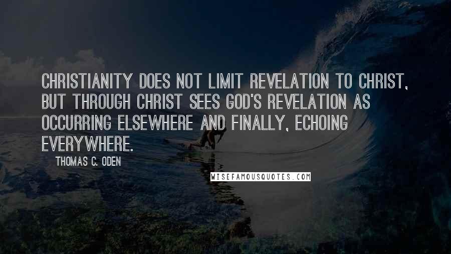 Thomas C. Oden quotes: Christianity does not limit revelation to Christ, but through Christ sees God's revelation as occurring elsewhere and finally, echoing everywhere.