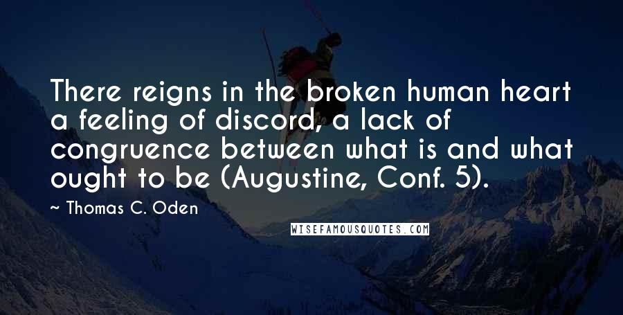 Thomas C. Oden quotes: There reigns in the broken human heart a feeling of discord, a lack of congruence between what is and what ought to be (Augustine, Conf. 5).