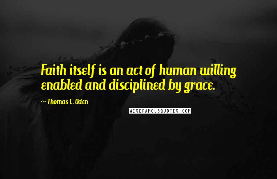 Thomas C. Oden quotes: Faith itself is an act of human willing enabled and disciplined by grace.