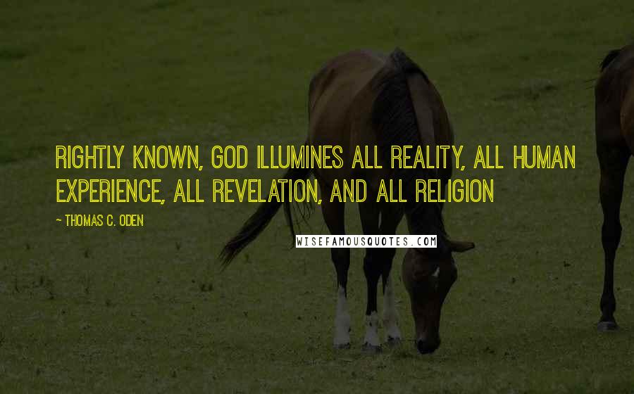 Thomas C. Oden quotes: Rightly known, God illumines all reality, all human experience, all revelation, and all religion