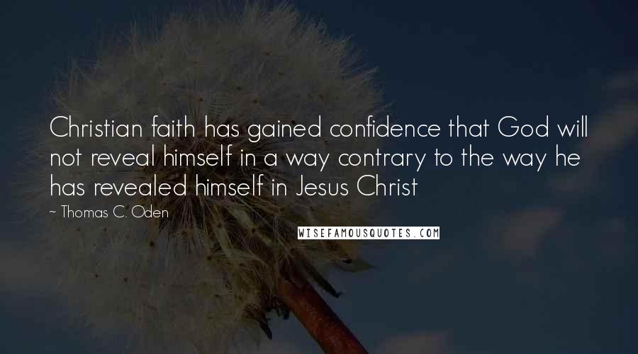 Thomas C. Oden quotes: Christian faith has gained confidence that God will not reveal himself in a way contrary to the way he has revealed himself in Jesus Christ