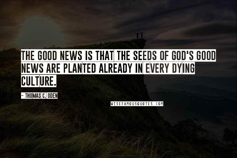 Thomas C. Oden quotes: The good news is that the seeds of God's good news are planted already in every dying culture.