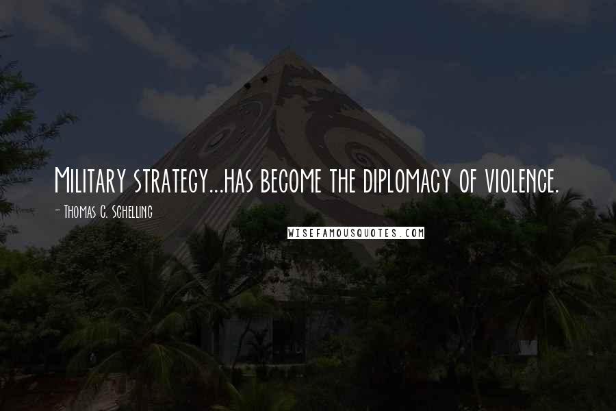Thomas C. Schelling quotes: Military strategy...has become the diplomacy of violence.