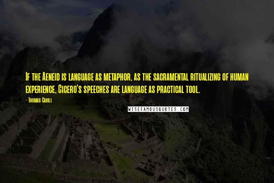 Thomas Cahill quotes: If the Aeneid is language as metaphor, as the sacramental ritualizing of human experience, Cicero's speeches are language as practical tool.