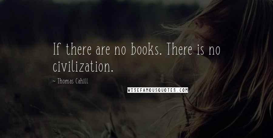 Thomas Cahill quotes: If there are no books. There is no civilization.