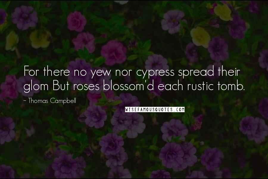 Thomas Campbell quotes: For there no yew nor cypress spread their glom But roses blossom'd each rustic tomb.