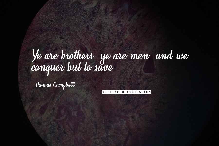 Thomas Campbell quotes: Ye are brothers, ye are men, and we conquer but to save.