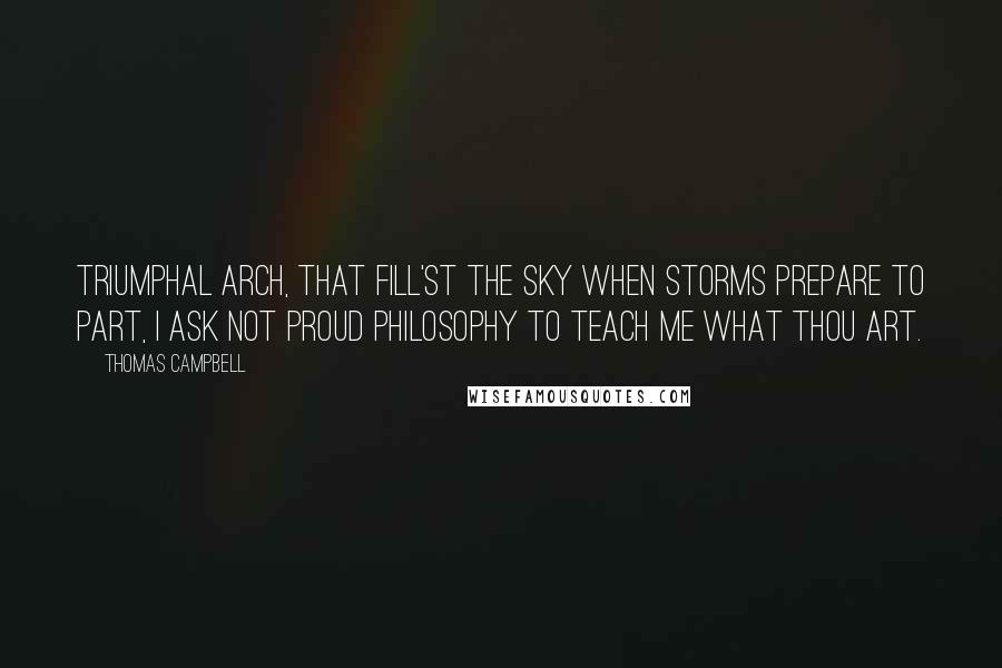 Thomas Campbell quotes: Triumphal arch, that fill'st the sky When storms prepare to part, I ask not proud Philosophy To teach me what thou art.